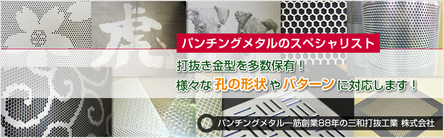 パンチングメタルのスペシャリスト 打抜き金型を多数保有！ 様々な孔の形状やパターンに対応します！ パンチングメタル一筋 創業97年の三和打抜工業株式会社
